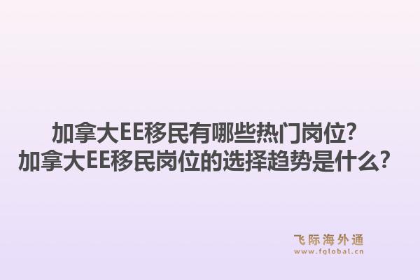 加拿大ee移民有哪些热门岗位？加拿大ee移民岗位的选择趋势是什么？1.jpg