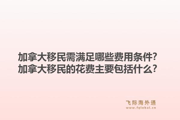 加拿大移民需满足哪些费用条件？加拿大移民的花费主要包括什么？1.jpg