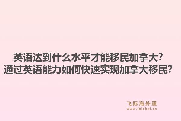 英语达到什么水平才能移民加拿大？通过英语能力如何快速实现加拿大移民？1.jpg