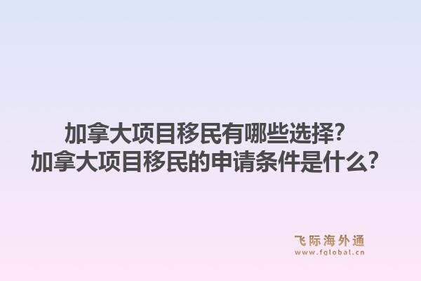 加拿大项目移民有哪些选择？加拿大项目移民的申请条件是什么？1.jpg