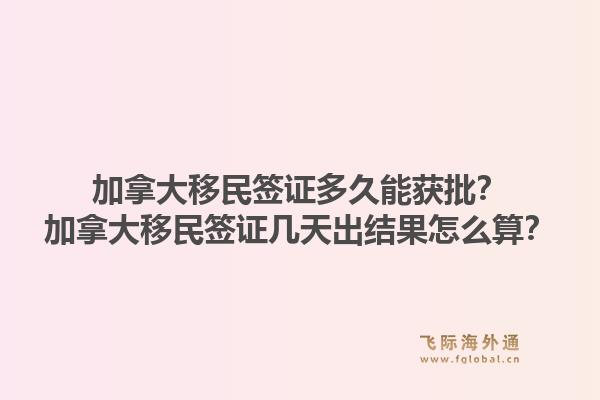 加拿大移民签证多久能获批？加拿大移民签证几天出结果怎么算？1.jpg