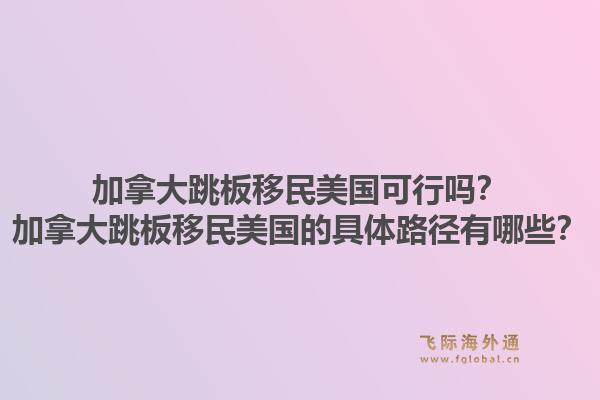 加拿大跳板移民美国可行吗？加拿大跳板移民美国的具体路径有哪些？1.jpg