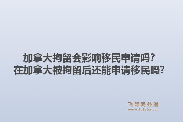 加拿大拘留会影响移民申请吗？在加拿大被拘留后还能申请移民吗？1.jpg