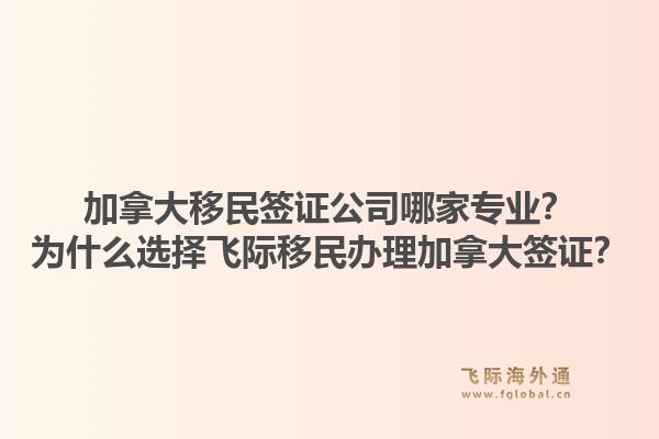 加拿大移民签证公司哪家专业？为什么选择飞际移民办理加拿大签证？1.jpg