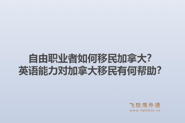 自由职业者如何移民加拿大？英语能力对加拿大移民有何帮助？1.jpg