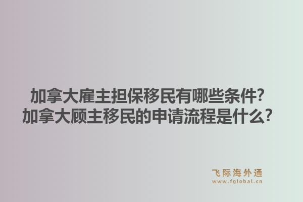 加拿大雇主担保移民有哪些条件？加拿大顾主移民的申请流程是什么？1.jpg