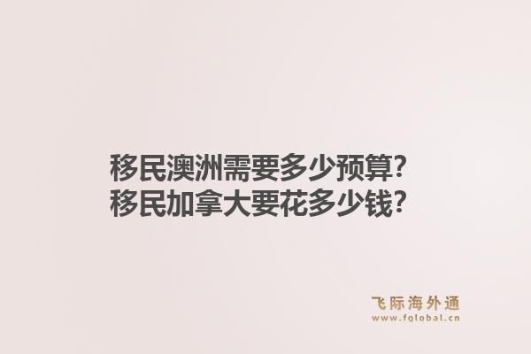 移民澳洲需要多少预算？移民加拿大要花多少钱？1.jpg