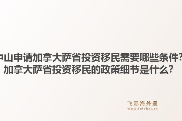 中山申请加拿大萨省投资移民需要哪些条件？加拿大萨省投资移民的政策细节是什么？1.jpg