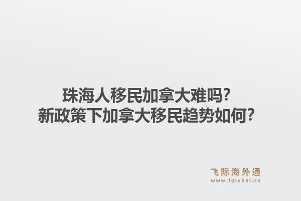 珠海人移民加拿大难吗？新政策下加拿大移民趋势如何？1.jpg