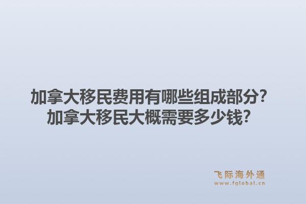 加拿大移民费用有哪些组成部分？加拿大移民大概需要多少钱？1.jpg