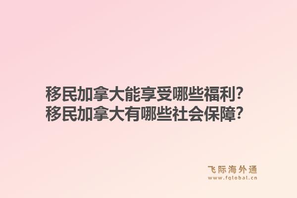 移民加拿大能享受哪些福利？移民加拿大有哪些社会保障？1.jpg