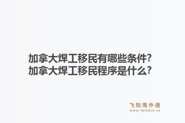 加拿大焊工移民有哪些条件？加拿大焊工移民程序是什么？1.jpg