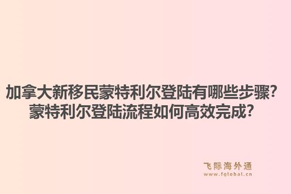 加拿大新移民蒙特利尔登陆有哪些步骤？蒙特利尔登陆流程如何高效完成？1.jpg