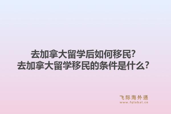 去加拿大留学后如何移民？去加拿大留学移民的条件是什么？1.jpg