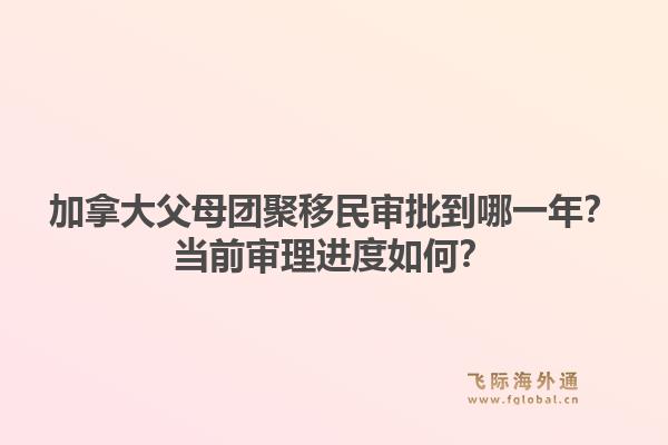 加拿大父母团聚移民审批到哪一年？当前审理进度如何？1.jpg