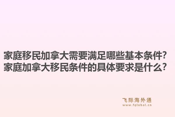 家庭移民加拿大需要满足哪些基本条件？家庭加拿大移民条件的具体要求是什么？1.jpg