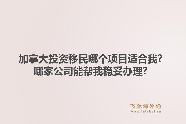 加拿大投资移民哪个项目适合我？哪家公司能帮我稳妥办理？1.jpg