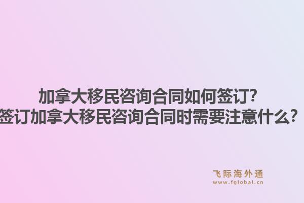 加拿大移民咨询合同如何签订？签订加拿大移民咨询合同时需要注意什么？1.jpg