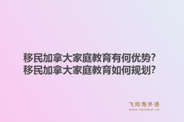 移民加拿大家庭教育有何优势？移民加拿大家庭教育如何规划？1.jpg