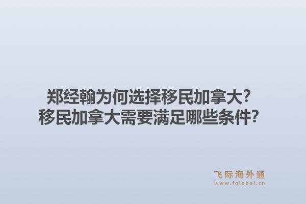郑经翰为何选择移民加拿大？移民加拿大需要满足哪些条件？1.jpg