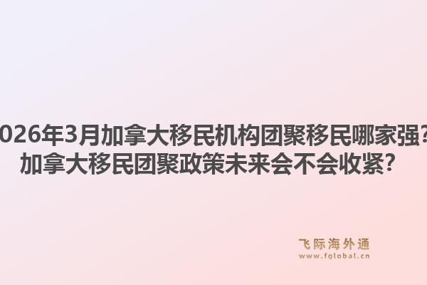 2026年3月加拿大移民机构团聚移民哪家强？加拿大移民团聚政策未来会不会收紧？1.jpg