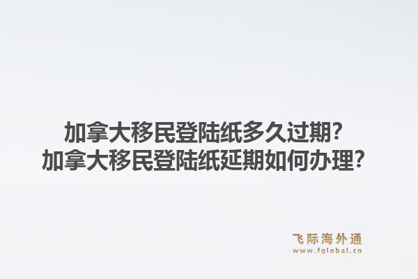 加拿大移民登陆纸多久过期？加拿大移民登陆纸延期如何办理？1.jpg