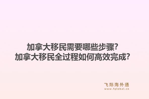 加拿大移民需要哪些步骤？加拿大移民全过程如何高效完成？1.jpg
