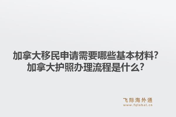 加拿大移民申请需要哪些基本材料？加拿大护照办理流程是什么？1.jpg