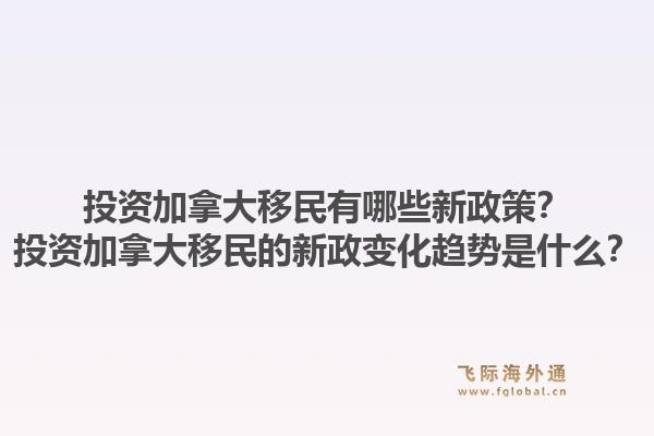 投资加拿大移民有哪些新政策？投资加拿大移民的新政变化趋势是什么？1.jpg