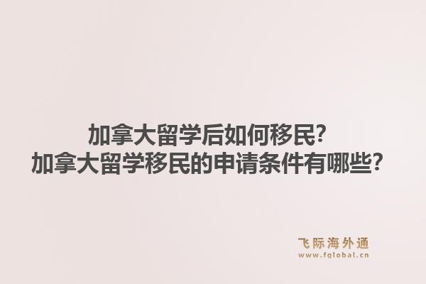 加拿大留学后如何移民？加拿大留学移民的申请条件有哪些？1.jpg