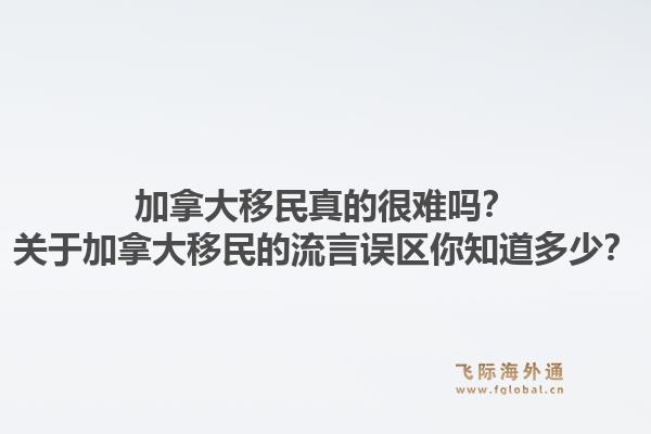 加拿大移民真的很难吗？关于加拿大移民的流言误区你知道多少？1.jpg