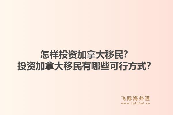 怎样投资加拿大移民？投资加拿大移民有哪些可行方式？1.jpg