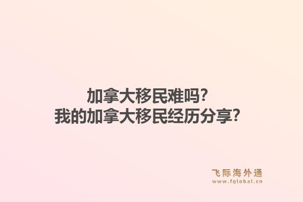 加拿大移民难吗？我的加拿大移民经历分享？1.jpg