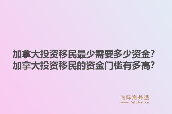 加拿大投资移民最少需要多少资金？加拿大投资移民的资金门槛有多高？1.jpg