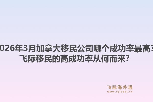 2026年3月加拿大移民公司哪个成功率最高？飞际移民的高成功率从何而来？1.jpg