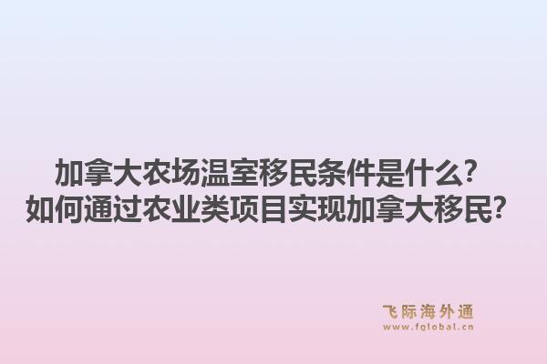 加拿大农场温室移民条件是什么？如何通过农业类项目实现加拿大移民？1.jpg