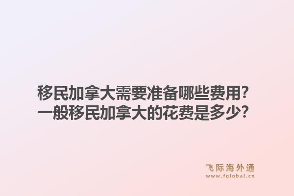 移民加拿大需要准备哪些费用？一般移民加拿大的花费是多少？1.jpg