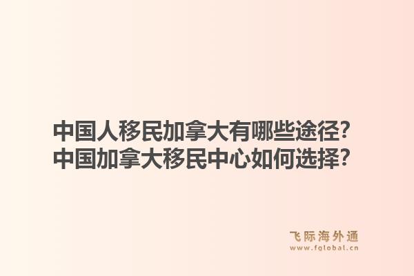 中国人移民加拿大有哪些途径？中国加拿大移民中心如何选择？1.jpg