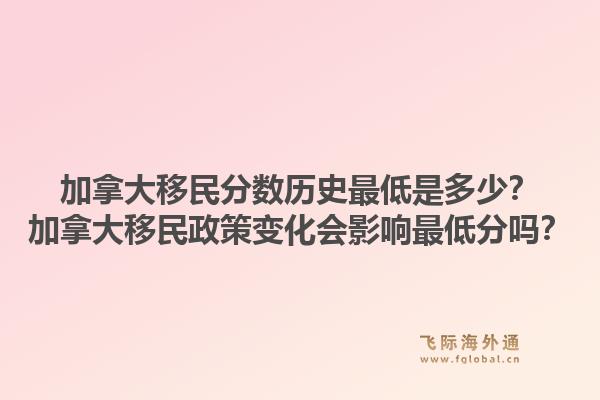 加拿大移民分数历史最低是多少？加拿大移民政策变化会影响最低分吗？1.jpg