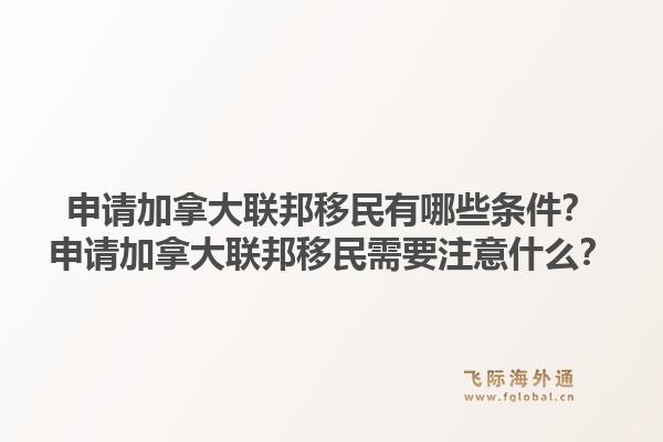 申请加拿大联邦移民有哪些条件？申请加拿大联邦移民需要注意什么？1.jpg
