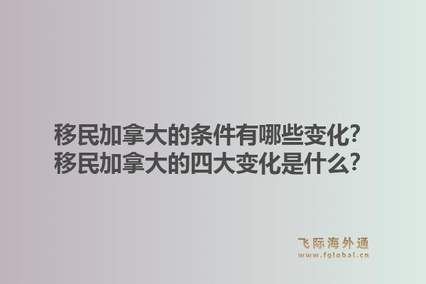 移民加拿大的条件有哪些变化？移民加拿大的四大变化是什么？1.jpg