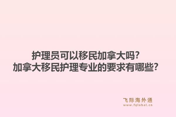 护理员可以移民加拿大吗？加拿大移民护理专业的要求有哪些？1.jpg