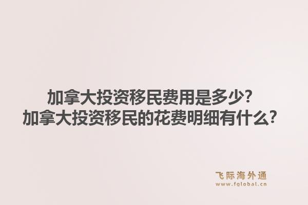 加拿大投资移民费用是多少？加拿大投资移民的花费明细有什么？1.jpg