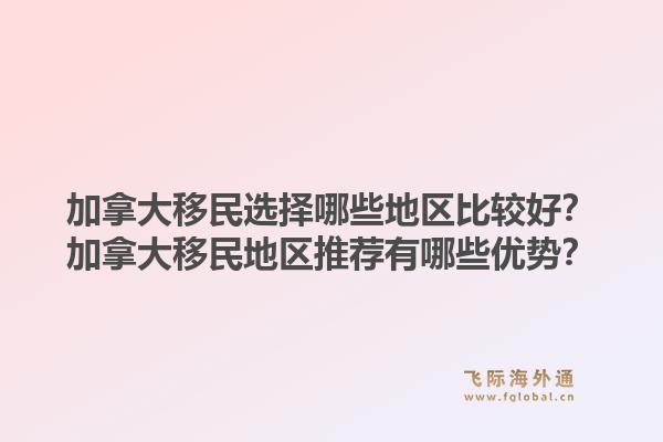 加拿大移民选择哪些地区比较好？加拿大移民地区推荐有哪些优势？1.jpg