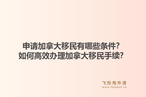 申请加拿大移民有哪些条件？如何高效办理加拿大移民手续？1.jpg