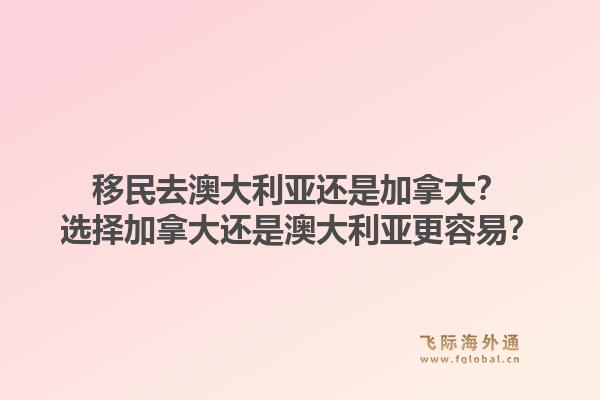 移民去澳大利亚还是加拿大？选择加拿大还是澳大利亚更容易？1.jpg