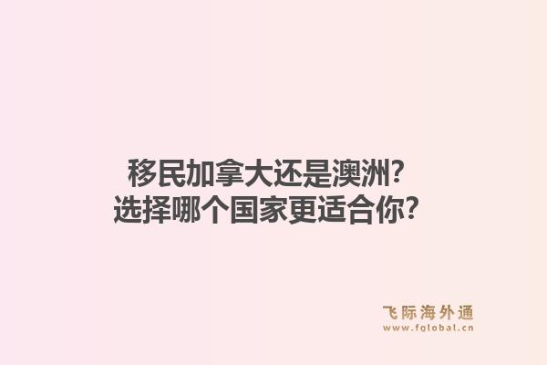移民加拿大还是澳洲？选择哪个国家更适合你？1.jpg
