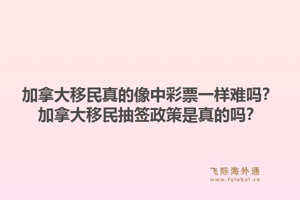加拿大移民真的像中彩票一样难吗？加拿大移民抽签政策是真的吗？1.jpg
