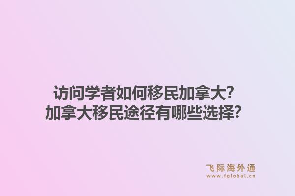 访问学者如何移民加拿大？加拿大移民途径有哪些选择？1.jpg