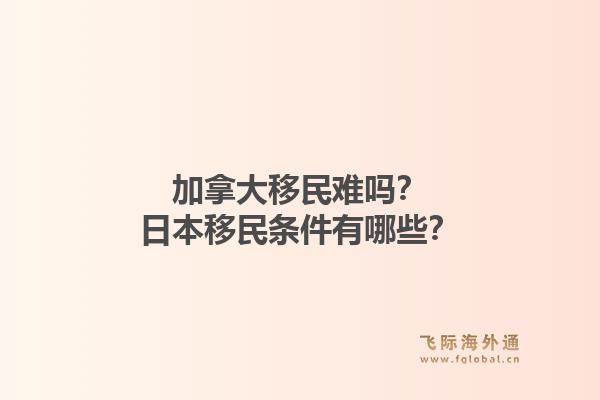 加拿大移民难吗？日本移民条件有哪些？1.jpg